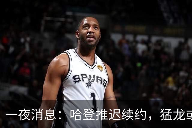 一夜消息：哈登推迟续约，猛龙或取消交易，阿杜无缘联盟门面榜