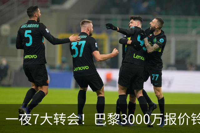 一夜7大转会！巴黎3000万报价铃木彩艳，尤文签下两大锋线强援！
