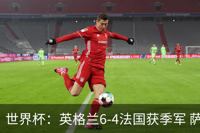 世界杯：英格兰6-4法国获季军 萨卡戴帽 姆巴佩2射1传22球超梅西