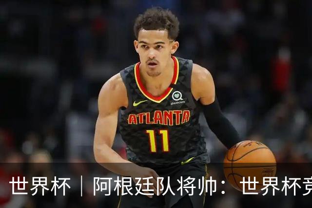 世界杯｜阿根廷队将帅：世界杯竞争越发激烈