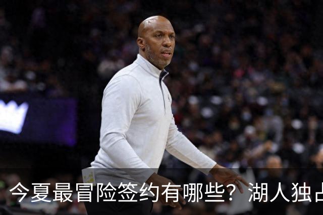 今夏最冒险签约有哪些？湖人独占三席吹杨顶薪离谱