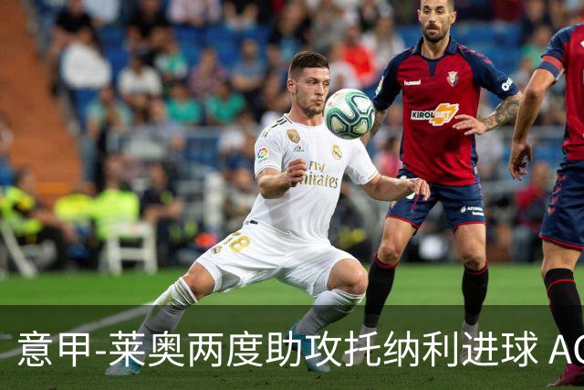 意甲-莱奥两度助攻托纳利进球 AC米兰3-1逆转领跑