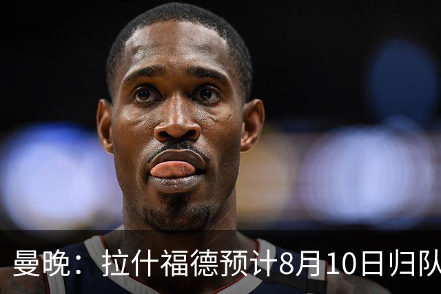 曼晚：拉什福德预计8月10日归队，关窗前未来仍存悬念