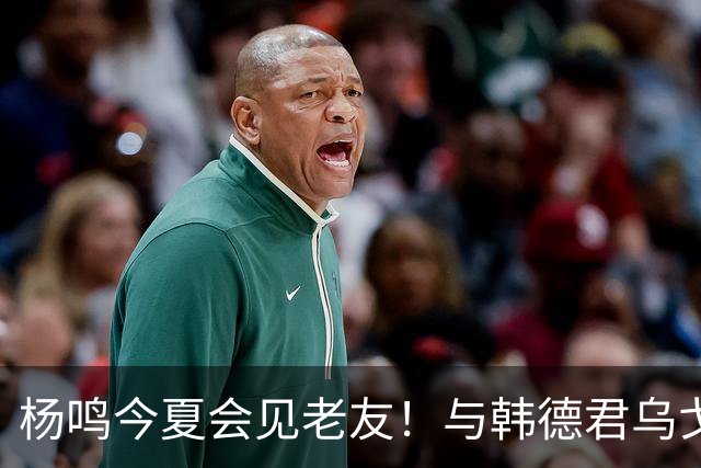 杨鸣今夏会见老友！与韩德君乌戈聚餐超开心，搭档哈德森参加活动