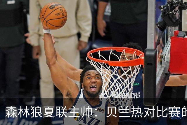 森林狼夏联主帅：贝兰热对比赛的理解提升很大 终结能力也在提高