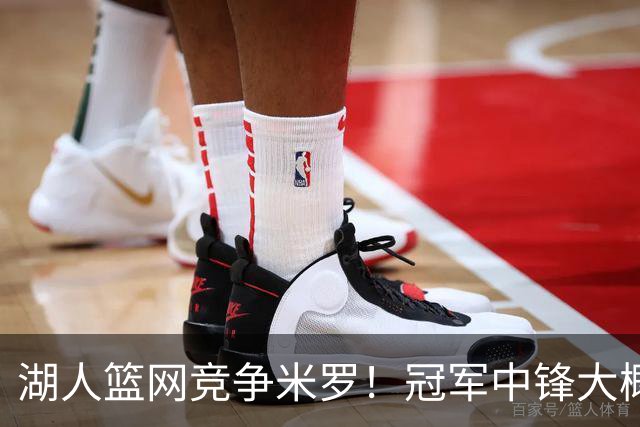 湖人篮网竞争米罗！冠军中锋大概率离开尼克斯 年薪或超1500万