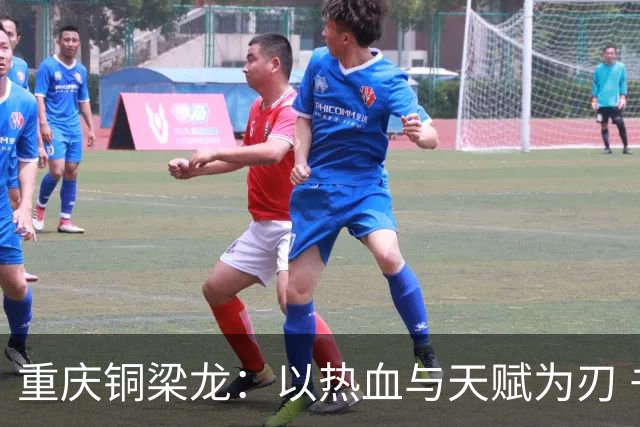 重庆铜梁龙：以热血与天赋为刃 书写山城足球新篇章