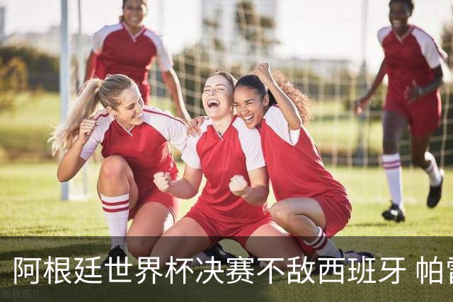 阿根廷世界杯决赛不敌西班牙 帕雷德斯失控连推两将遭直红