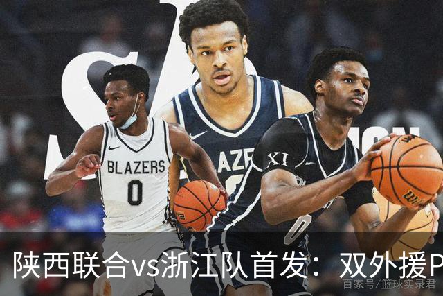 陕西联合vs浙江队首发：双外援PK三外援，王钰栋、陶强龙登场