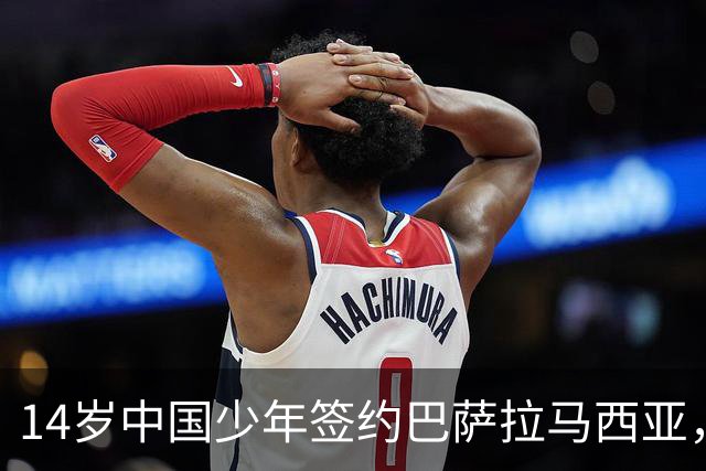 14岁中国少年签约巴萨拉马西亚，中国足球留洋迎来破圈时刻