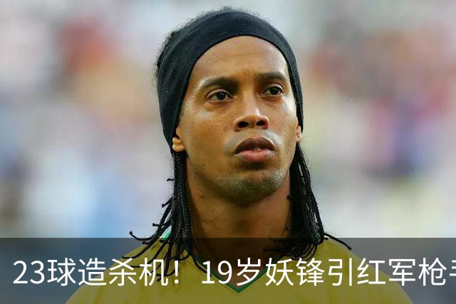 23球造杀机！19岁妖锋引红军枪手疯抢，他却只想去巴黎