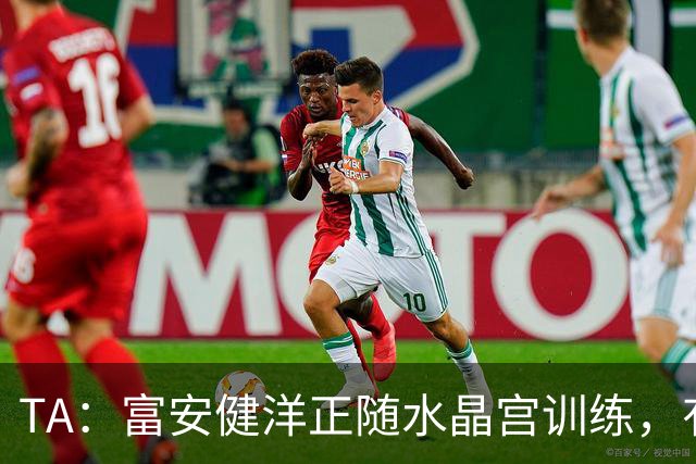 TA：富安健洋正随水晶宫训练，有望以自由身加盟并出战友谊赛