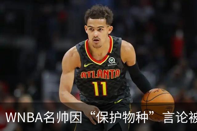 WNBA名帅因“保护物种”言论被禁赛 NBA老将发声：这像真人秀
